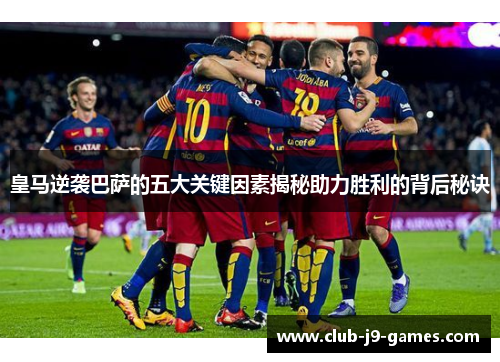 皇马逆袭巴萨的五大关键因素揭秘助力胜利的背后秘诀