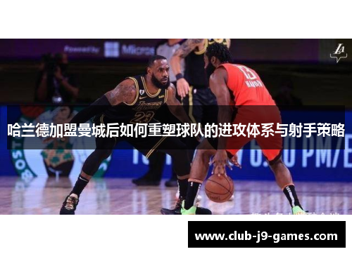 哈兰德加盟曼城后如何重塑球队的进攻体系与射手策略