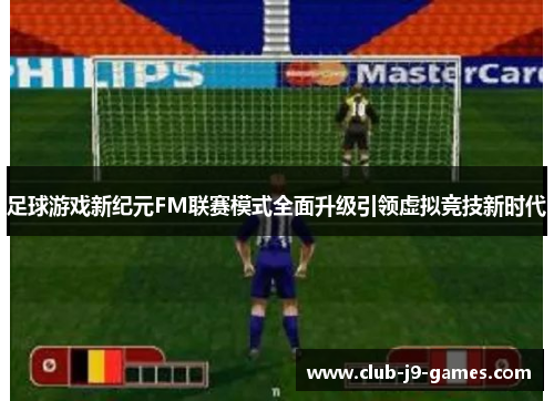 足球游戏新纪元FM联赛模式全面升级引领虚拟竞技新时代
