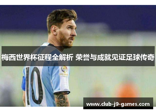 梅西世界杯征程全解析 荣誉与成就见证足球传奇