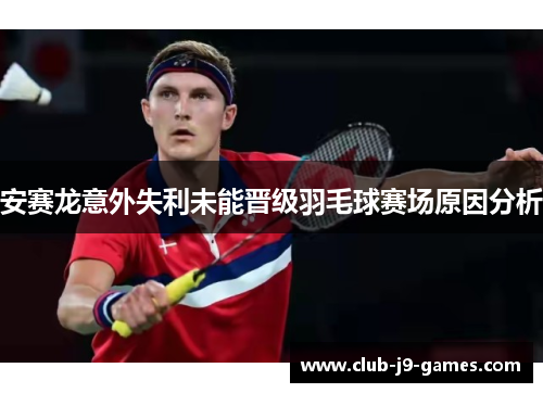 安赛龙意外失利未能晋级羽毛球赛场原因分析