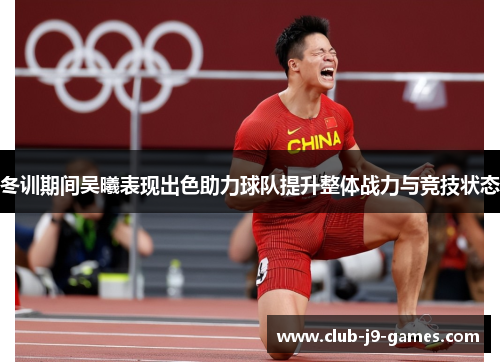 冬训期间吴曦表现出色助力球队提升整体战力与竞技状态