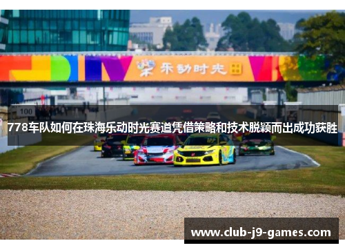 778车队如何在珠海乐动时光赛道凭借策略和技术脱颖而出成功获胜