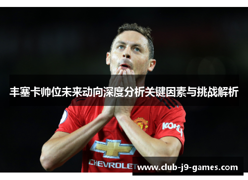 丰塞卡帅位未来动向深度分析关键因素与挑战解析