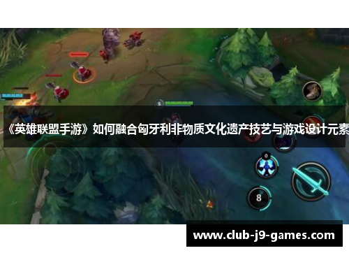 《英雄联盟手游》如何融合匈牙利非物质文化遗产技艺与游戏设计元素