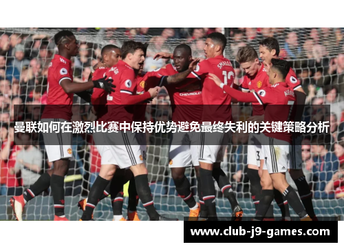 曼联如何在激烈比赛中保持优势避免最终失利的关键策略分析