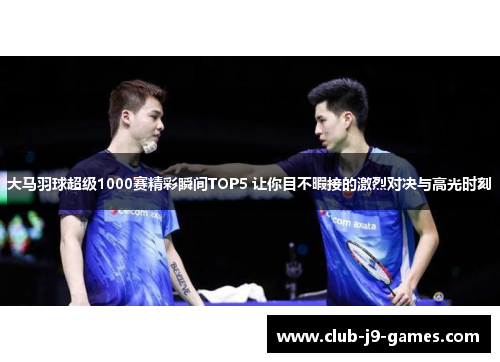 大马羽球超级1000赛精彩瞬间TOP5 让你目不暇接的激烈对决与高光时刻