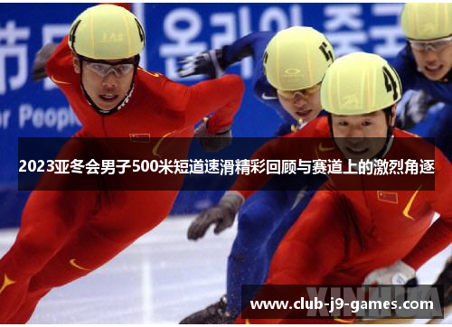 2023亚冬会男子500米短道速滑精彩回顾与赛道上的激烈角逐