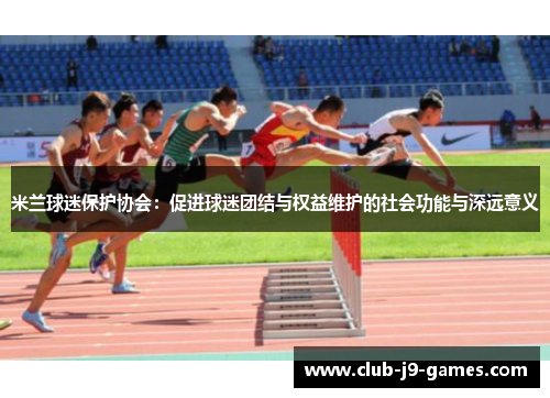 米兰球迷保护协会：促进球迷团结与权益维护的社会功能与深远意义