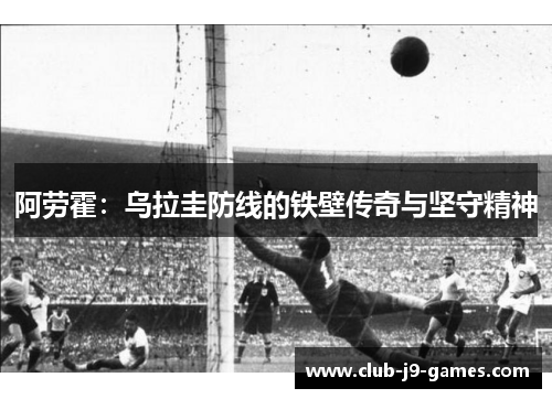 阿劳霍：乌拉圭防线的铁壁传奇与坚守精神