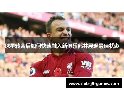 球星转会后如何快速融入新俱乐部并展现最佳状态