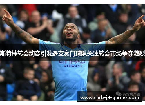 斯特林转会动态引发多支豪门球队关注转会市场争夺激烈