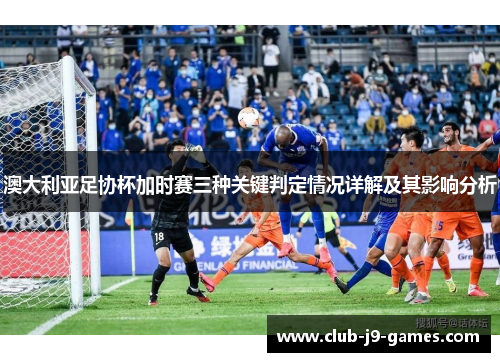 澳大利亚足协杯加时赛三种关键判定情况详解及其影响分析 澳大利亚足协杯加时赛三种关键判定情况详解及其影响分析