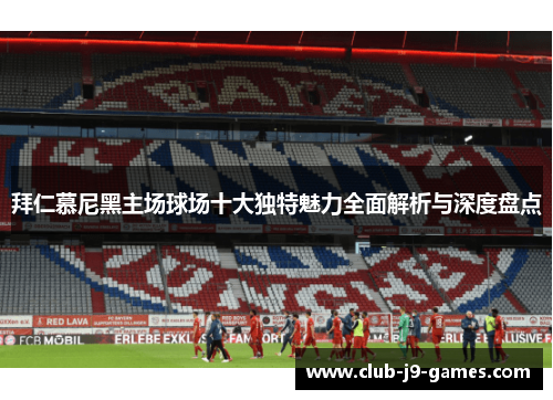 拜仁慕尼黑主场球场十大独特魅力全面解析与深度盘点 拜仁慕尼黑主场球场十大独特魅力全面解析与深度盘点