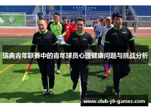 瑞典青年联赛中的青年球员心理健康问题与挑战分析 瑞典青年联赛中的青年球员心理健康问题与挑战分析