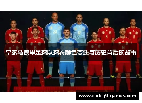 皇家马德里足球队球衣颜色变迁与历史背后的故事 皇家马德里足球队球衣颜色变迁与历史背后的故事