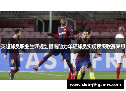英超球员职业生涯规划指南助力年轻球员实现顶级联赛梦想