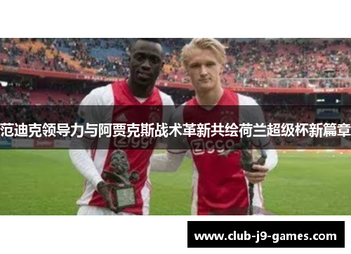 范迪克领导力与阿贾克斯战术革新共绘荷兰超级杯新篇章 范迪克领导力与阿贾克斯战术革新共绘荷兰超级杯新篇章