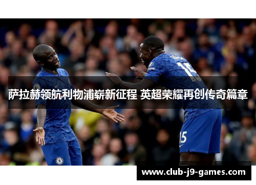 萨拉赫领航利物浦崭新征程 英超荣耀再创传奇篇章 萨拉赫领航利物浦崭新征程 英超荣耀再创传奇篇章