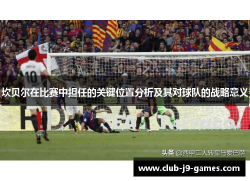 坎贝尔在比赛中担任的关键位置分析及其对球队的战略意义 坎贝尔在比赛中担任的关键位置分析及其对球队的战略意义