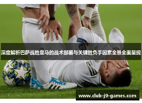 深度解析巴萨战胜皇马的战术部署与关键胜负手因素全景全面呈现 深度解析巴萨战胜皇马的战术部署与关键胜负手因素全景全面呈现