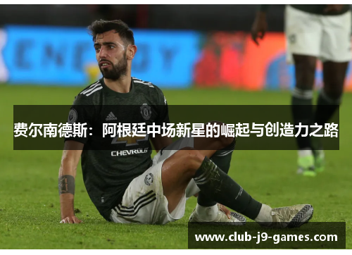 费尔南德斯:阿根廷中场新星的崛起与创造力之路 费尔南德斯:阿根廷中场新星的崛起与创造力之路