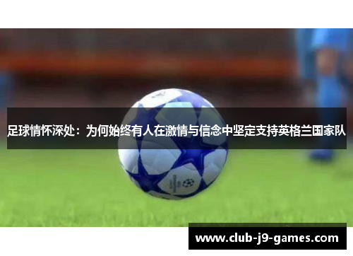 足球情怀深处:为何始终有人在激情与信念中坚定支持英格兰国家队 足球情怀深处:为何始终有人在激情与信念中坚定支持英格兰国家队