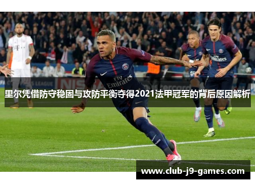 里尔凭借防守稳固与攻防平衡夺得2021法甲冠军的背后原因解析 里尔凭借防守稳固与攻防平衡夺得2021法甲冠军的背后原因解析