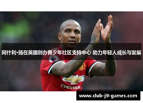 阿什利·扬在英国创办青少年社区支持中心 助力年轻人成长与发展 阿什利·扬在英国创办青少年社区支持中心 助力年轻人成长与发展