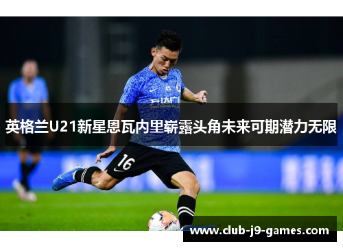 英格兰U21新星恩瓦内里崭露头角未来可期潜力无限