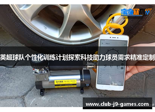 英超球队个性化训练计划探索科技助力球员需求精准定制 英超球队个性化训练计划探索科技助力球员需求精准定制