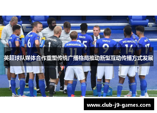 英超球队媒体合作重塑传统广播格局推动新型互动传播方式发展