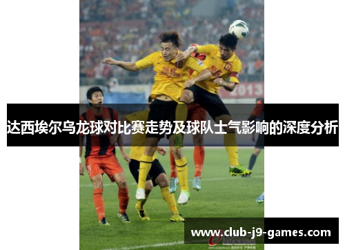达西埃尔乌龙球对比赛走势及球队士气影响的深度分析