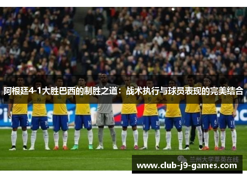 阿根廷4-1大胜巴西的制胜之道：战术执行与球员表现的完美结合