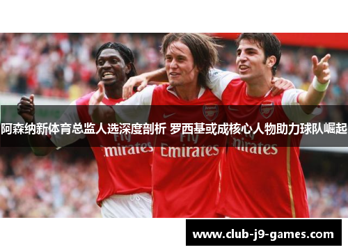 阿森纳新体育总监人选深度剖析 罗西基或成核心人物助力球队崛起