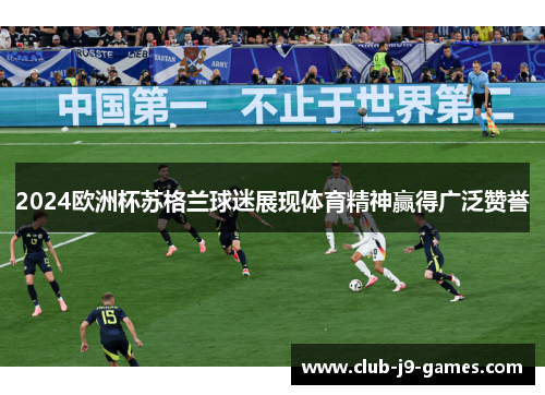 2024欧洲杯苏格兰球迷展现体育精神赢得广泛赞誉