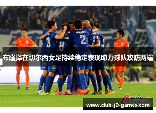布隆泽在切尔西女足持续稳定表现助力球队攻防两端