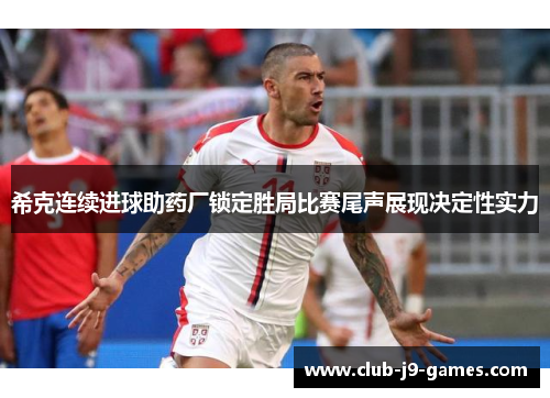 希克连续进球助药厂锁定胜局比赛尾声展现决定性实力