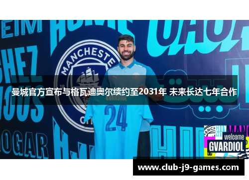 曼城官方宣布与格瓦迪奥尔续约至2031年 未来长达七年合作 曼城官方宣布与格瓦迪奥尔续约至2031年 未来长达七年合作