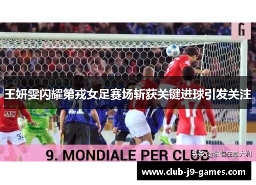 王妍雯闪耀第戎女足赛场斩获关键进球引发关注