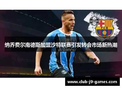 纳乔费尔南德斯加盟沙特联赛引发转会市场新热潮 纳乔费尔南德斯加盟沙特联赛引发转会市场新热潮