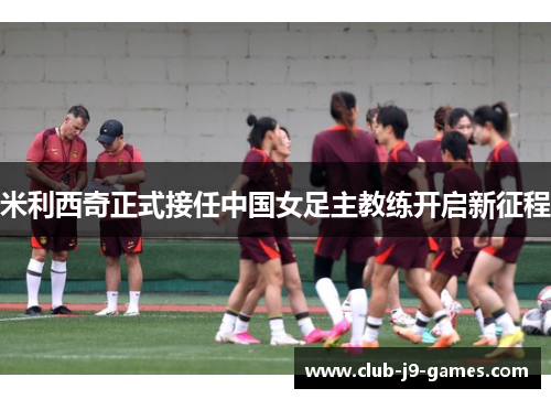米利西奇正式接任中国女足主教练开启新征程