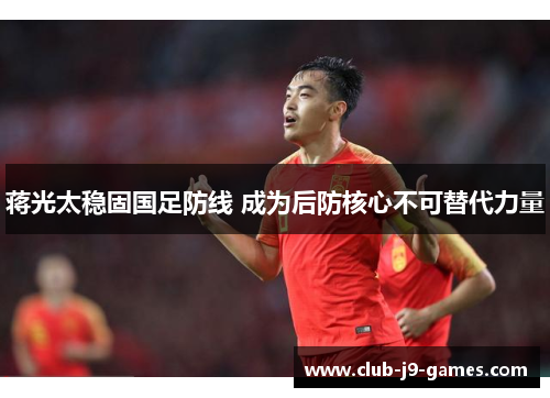 蒋光太稳固国足防线 成为后防核心不可替代力量 蒋光太稳固国足防线 成为后防核心不可替代力量