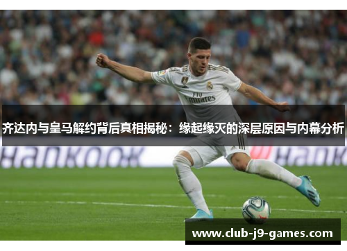 齐达内与皇马解约背后真相揭秘:缘起缘灭的深层原因与内幕分析 齐达内与皇马解约背后真相揭秘:缘起缘灭的深层原因与内幕分析