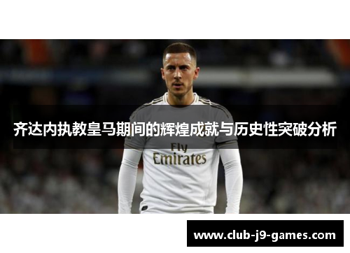 齐达内执教皇马期间的辉煌成就与历史性突破分析 齐达内执教皇马期间的辉煌成就与历史性突破分析