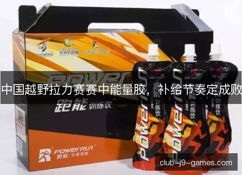 中国越野拉力赛赛中能量胶，补给节奏定成败
